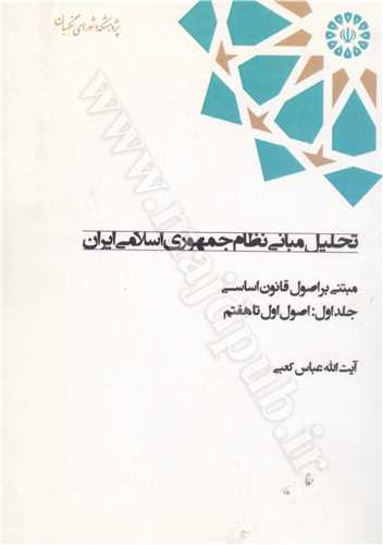 تحليل مباني نظام جمهوري اسلامي ايران مبتني بر اصول قانون اساسي جلد 1 اصول كلي (اصول اول تا هفتم)