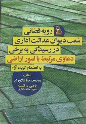 رويه قضايي شعب ديوان عدالت اداري در رسيدگي به برخي دعاوي مرتبط با امور اراضي «به انضمام گزيده آراء»