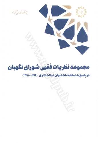 مجموعه نظريات فقهي شوراي نگهبان «در پاسخ به استعلامات ديوان عدالت اداري 1396-1392»