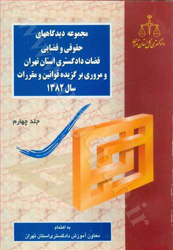 مجموعه ديدگاههاي حقوقي و قضايي قضات دادگستري استان تهران جلد 4 «مروري بر گزيده قوانين و مقررات سال 1382»